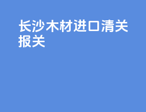 长沙木材进口清关报关