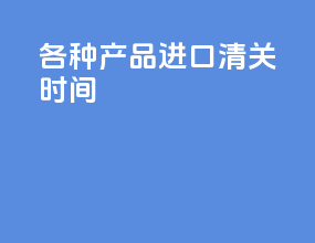 各种产品进口清关时间