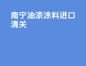 南宁油漆涂料进口清关