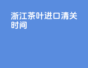 浙江茶叶进口清关时间
