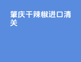 肇庆干辣椒进口清关