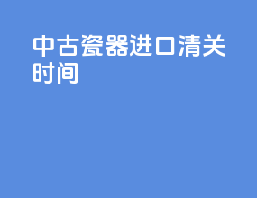 中古瓷器进口清关时间