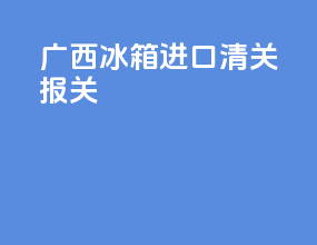 广西冰箱进口清关报关