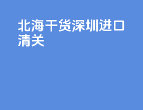 北海干货深圳进口清关