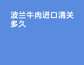 波兰牛肉进口清关多久