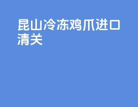 昆山冷冻鸡爪进口清关