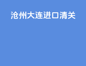 沧州大连进口清关