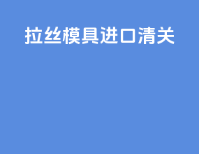 拉丝模具进口清关