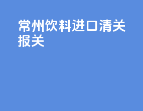 常州饮料进口清关报关