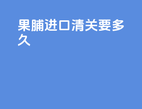 果脯进口清关要多久