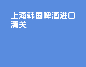 上海韩国啤酒进口清关