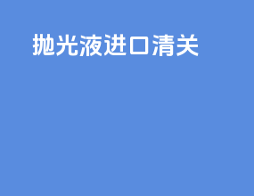 抛光液进口清关