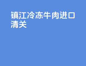 镇江冷冻牛肉进口清关