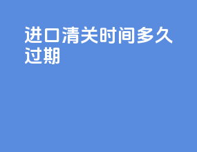 进口清关时间多久过期