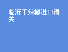 临沂干辣椒进口清关