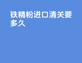 铁精粉进口清关要多久