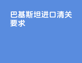 巴基斯坦进口清关要求