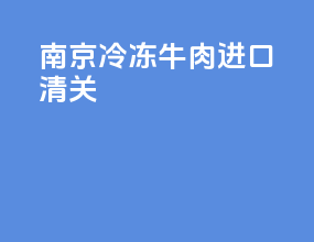 南京冷冻牛肉进口清关
