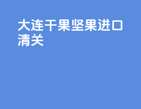 大连干果坚果进口清关