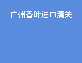 广州香叶进口清关