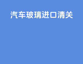 汽车玻璃进口清关