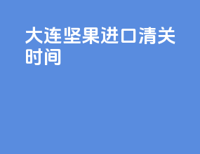 大连坚果进口清关时间