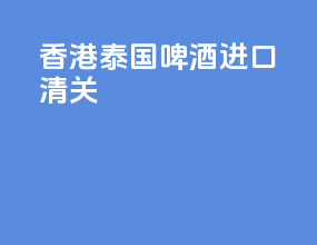 香港泰国啤酒进口清关