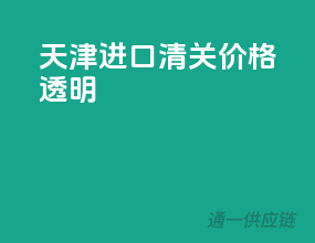天津进口清关，价格透明