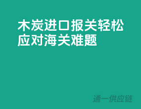 木炭进口报关，轻松应对海关难题