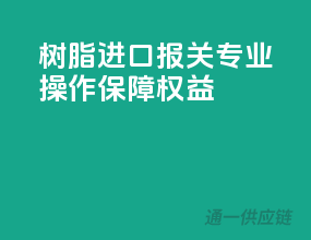 树脂进口报关，专业操作，保障权益